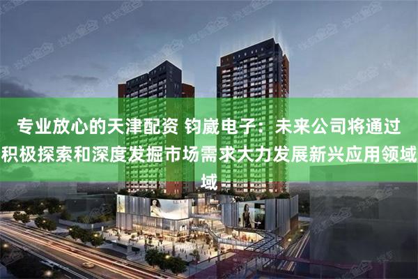 专业放心的天津配资 钧崴电子：未来公司将通过积极探索和深度发掘市场需求大力发展新兴应用领域