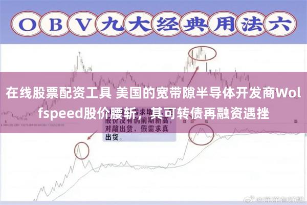 在线股票配资工具 美国的宽带隙半导体开发商Wolfspeed股价腰斩，其可转债再融资遇挫