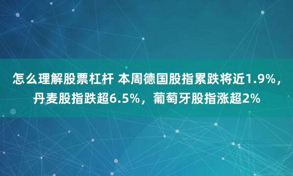 怎么理解股票杠杆 本周德国股指累跌将近1.9%，丹麦股指跌超6.5%，葡萄牙股指涨超2%