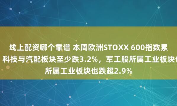 线上配资哪个靠谱 本周欧洲STOXX 600指数累跌约1.4%，科技与汽配板块至少跌3.2%，军工股所属工业板块也跌超2.9%