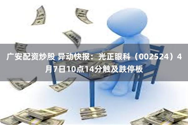 广安配资炒股 异动快报：光正眼科（002524）4月7日10点14分触及跌停板
