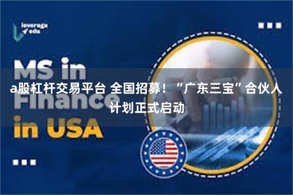 a股杠杆交易平台 全国招募！“广东三宝”合伙人计划正式启动