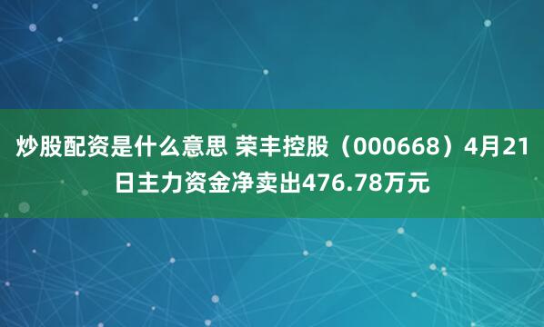 炒股配资是什么意思 荣丰控股（000668）4月21日主力资金净卖出476.78万元