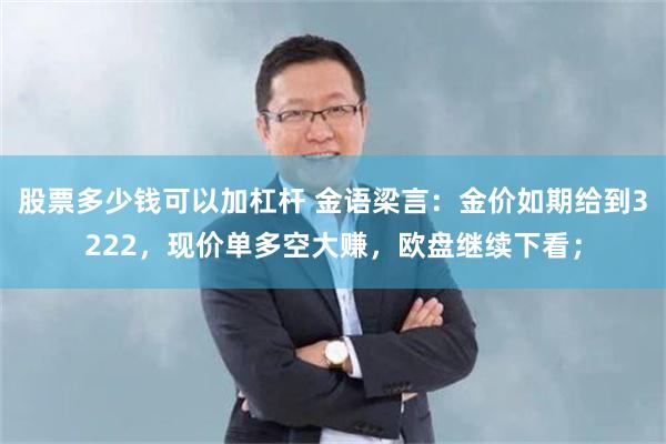 股票多少钱可以加杠杆 金语梁言：金价如期给到3222，现价单多空大赚，欧盘继续下看；