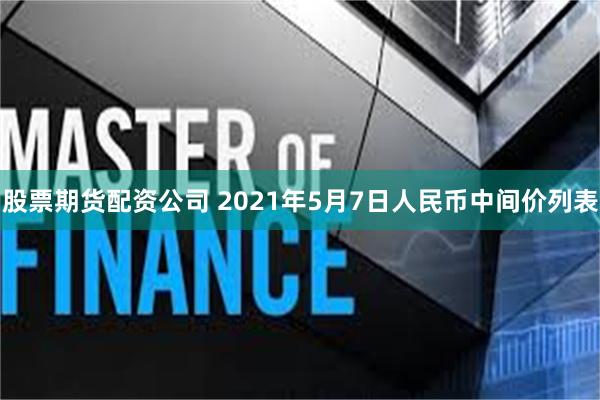 股票期货配资公司 2021年5月7日人民币中间价列表