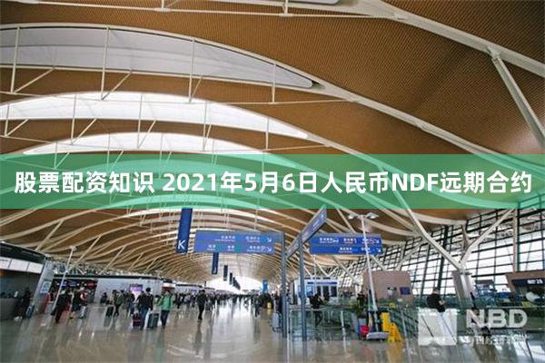 股票配资知识 2021年5月6日人民币NDF远期合约