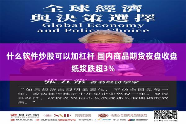 什么软件炒股可以加杠杆 国内商品期货夜盘收盘 纸浆跌超3%