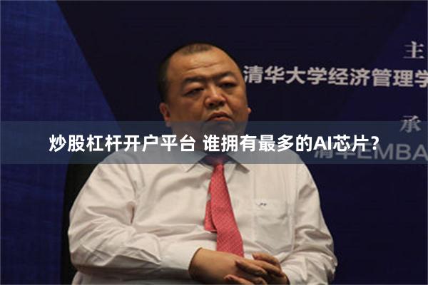 炒股杠杆开户平台 谁拥有最多的AI芯片？