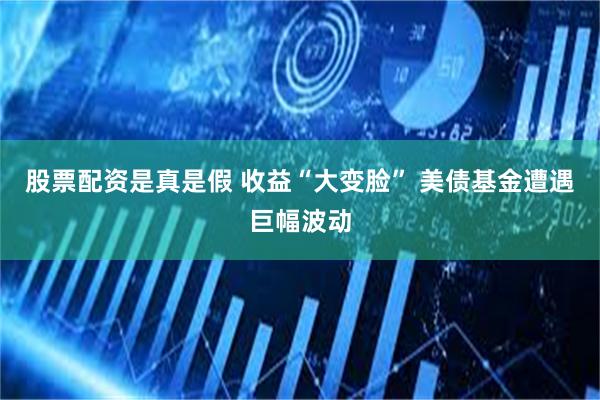 股票配资是真是假 收益“大变脸” 美债基金遭遇巨幅波动