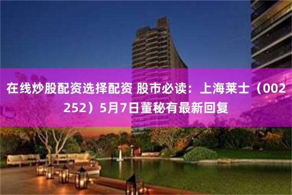 在线炒股配资选择配资 股市必读：上海莱士（002252）5月7日董秘有最新回复