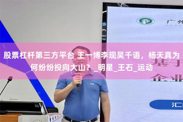 股票杠杆第三方平台 王一博李现吴千语，杨天真为何纷纷投向大山？_明星_王石_运动