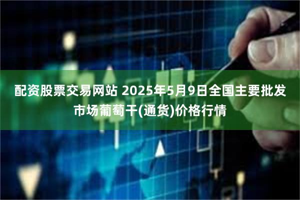 配资股票交易网站 2025年5月9日全国主要批发市场葡萄干(通货)价格行情