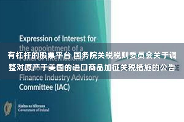 有杠杆的股票平台 国务院关税税则委员会关于调整对原产于美国的进口商品加征关税措施的公告