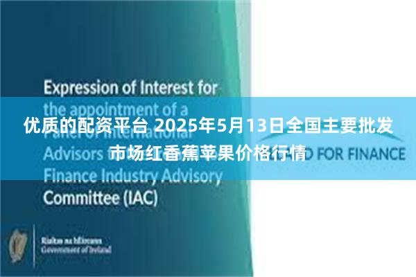 优质的配资平台 2025年5月13日全国主要批发市场红香蕉苹果价格行情