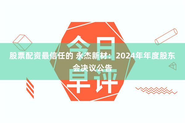 股票配资最信任的 永杰新材：2024年年度股东会决议公告