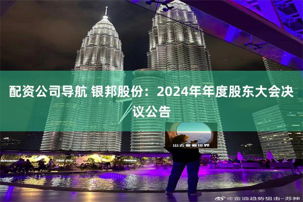 配资公司导航 银邦股份：2024年年度股东大会决议公告