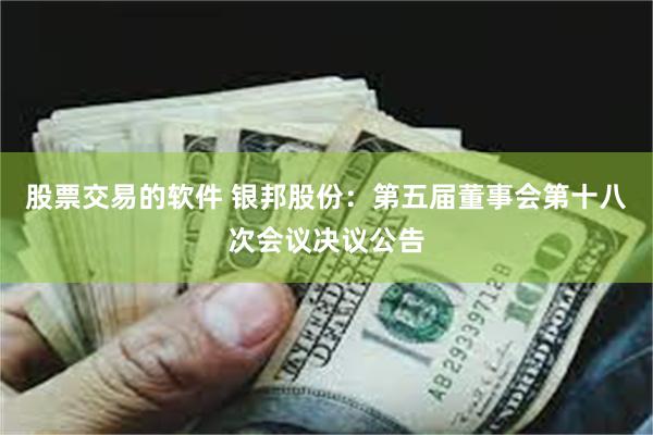 股票交易的软件 银邦股份：第五届董事会第十八次会议决议公告