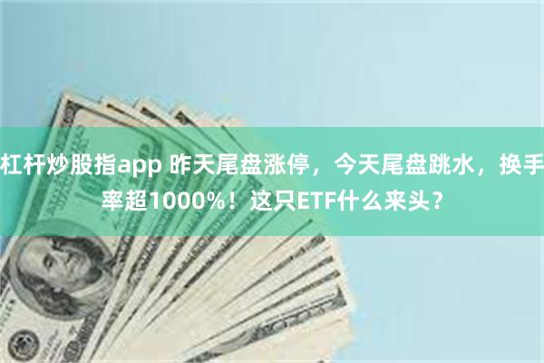 杠杆炒股指app 昨天尾盘涨停，今天尾盘跳水，换手率超1000%！这只ETF什么来头？