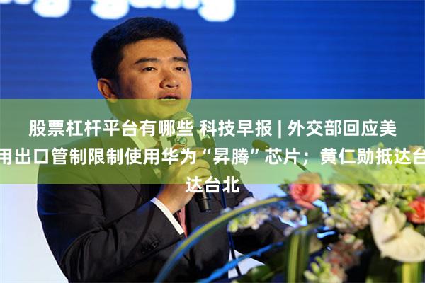 股票杠杆平台有哪些 科技早报 | 外交部回应美滥用出口管制限制使用华为“昇腾”芯片；黄仁勋抵达台北