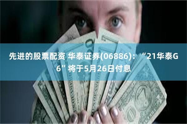 先进的股票配资 华泰证券(06886)：“21华泰G6”将于5月26日付息