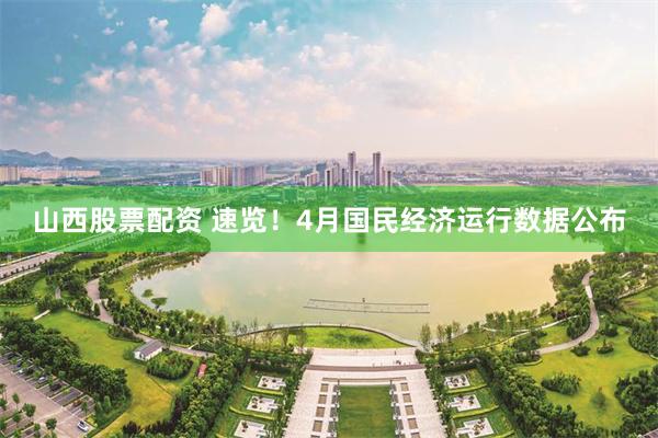 山西股票配资 速览！4月国民经济运行数据公布
