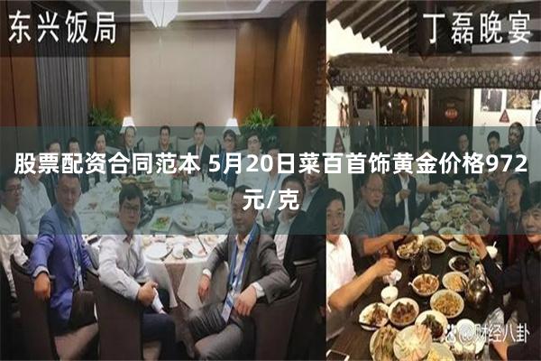 股票配资合同范本 5月20日菜百首饰黄金价格972元/克