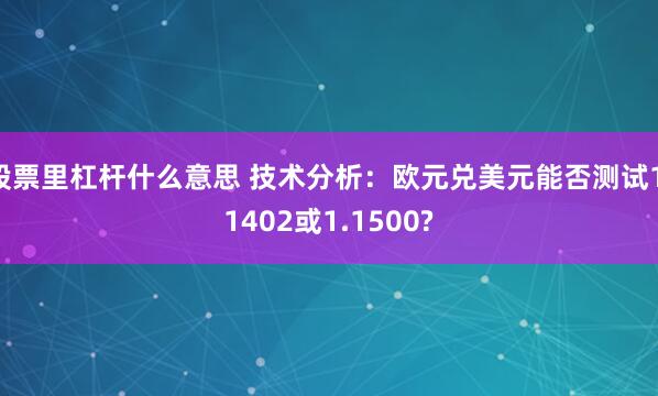 股票里杠杆什么意思 技术分析：欧元兑美元能否测试1.1402或1.1500?