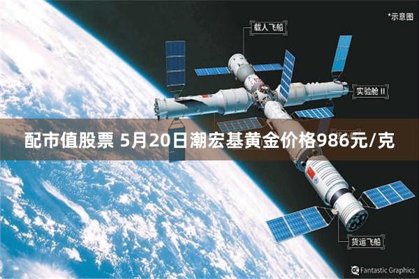 配市值股票 5月20日潮宏基黄金价格986元/克