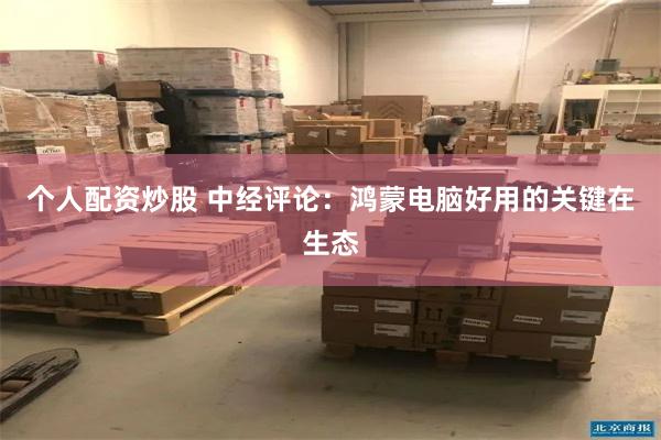 个人配资炒股 中经评论：鸿蒙电脑好用的关键在生态
