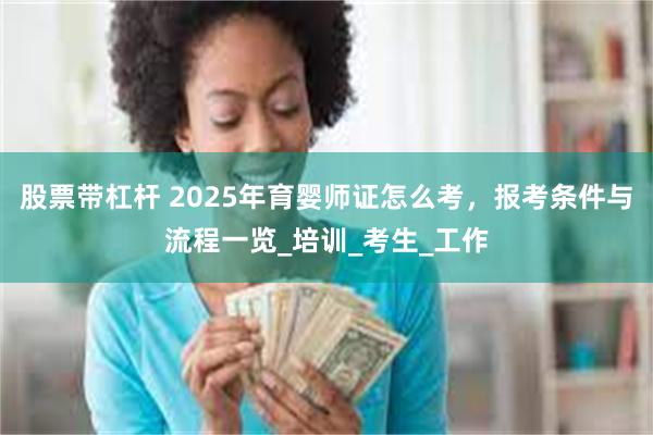 股票带杠杆 2025年育婴师证怎么考，报考条件与流程一览_培训_考生_工作