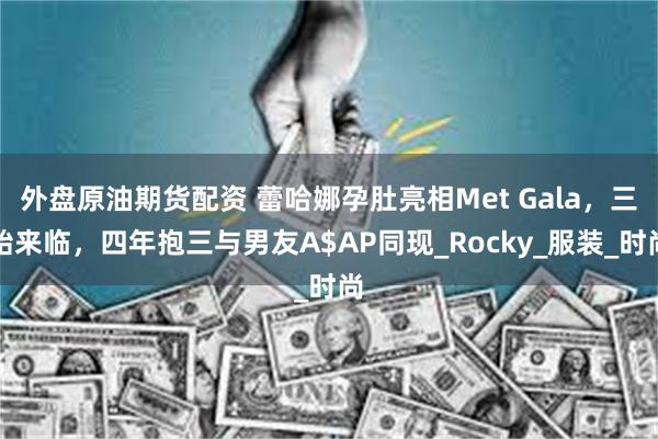 外盘原油期货配资 蕾哈娜孕肚亮相Met Gala，三胎来临，四年抱三与男友A$AP同现_Rocky_服装_时尚