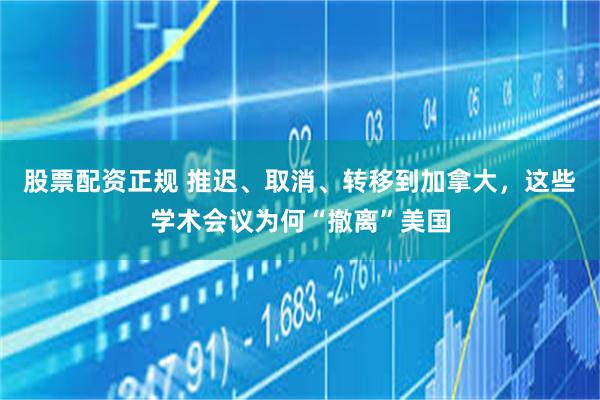 股票配资正规 推迟、取消、转移到加拿大，这些学术会议为何“撤离”美国