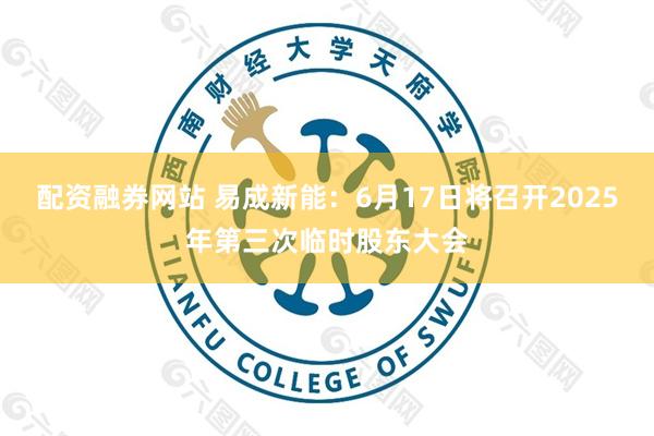 配资融券网站 易成新能：6月17日将召开2025年第三次临时股东大会