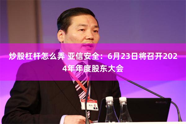 炒股杠杆怎么弄 亚信安全：6月23日将召开2024年年度股东大会