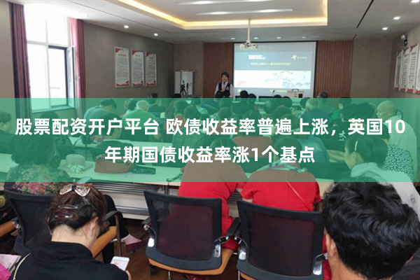 股票配资开户平台 欧债收益率普遍上涨，英国10年期国债收益率涨1个基点