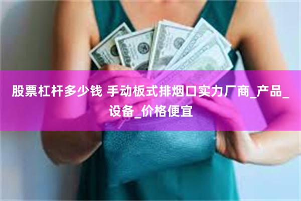 股票杠杆多少钱 手动板式排烟口实力厂商_产品_设备_价格便宜