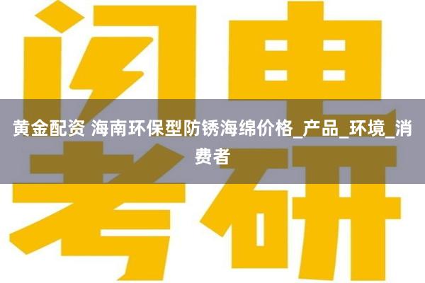黄金配资 海南环保型防锈海绵价格_产品_环境_消费者