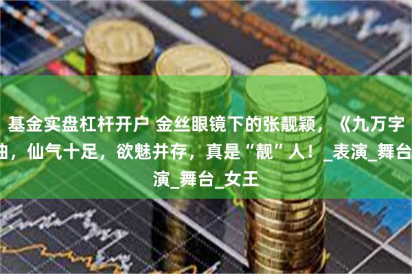基金实盘杠杆开户 金丝眼镜下的张靓颖，《九万字》一曲，仙气十足，欲魅并存，真是“靓”人！_表演_舞台_女王
