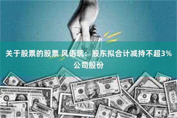 关于股票的股票 风语筑：股东拟合计减持不超3%公司股份