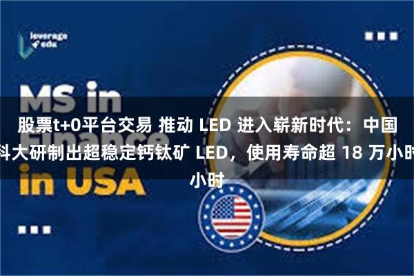 股票t+0平台交易 推动 LED 进入崭新时代：中国科大研制出超稳定钙钛矿 LED，使用寿命超 18 万小时