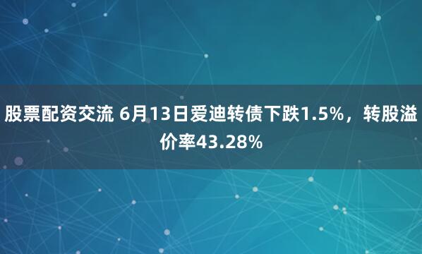 股票配资交流 6月13日爱迪转债下跌1.5%，转股溢价率43.28%