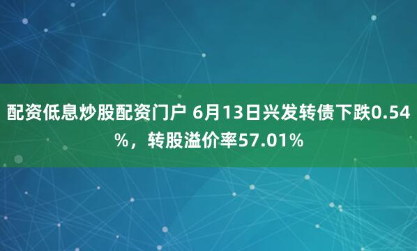 配资低息炒股配资门户 6月13日兴发转债下跌0.54%，转股溢价率57.01%