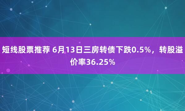 短线股票推荐 6月13日三房转债下跌0.5%，转股溢价率36.25%