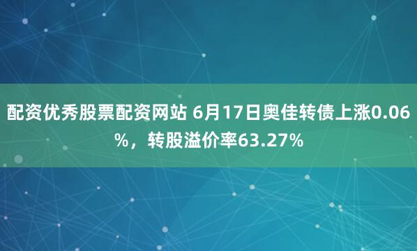 配资优秀股票配资网站 6月17日奥佳转债上涨0.06%，转股溢价率63.27%