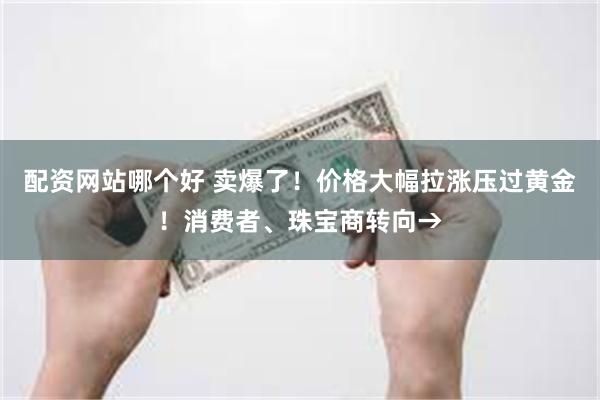 配资网站哪个好 卖爆了！价格大幅拉涨压过黄金！消费者、珠宝商转向→