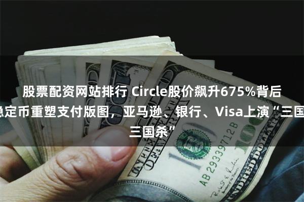 股票配资网站排行 Circle股价飙升675%背后：稳定币重塑支付版图，亚马逊、银行、Visa上演“三国杀”