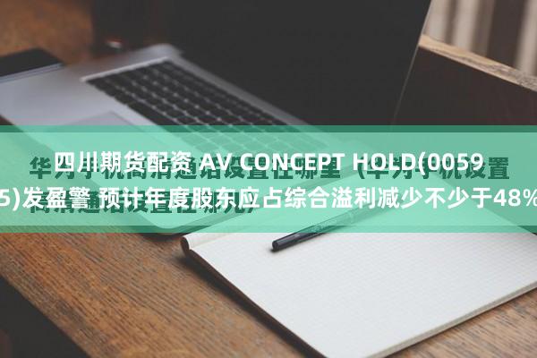 四川期货配资 AV CONCEPT HOLD(00595)发盈警 预计年度股东应占综合溢利减少不少于48%