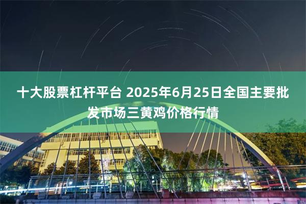 十大股票杠杆平台 2025年6月25日全国主要批发市场三黄鸡价格行情