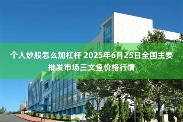 个人炒股怎么加杠杆 2025年6月25日全国主要批发市场三文鱼价格行情