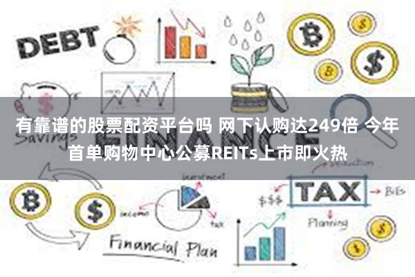 有靠谱的股票配资平台吗 网下认购达249倍 今年首单购物中心公募REITs上市即火热